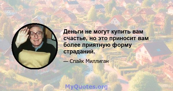 Деньги не могут купить вам счастье, но это приносит вам более приятную форму страданий.