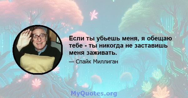 Если ты убьешь меня, я обещаю тебе - ты никогда не заставишь меня заживать.