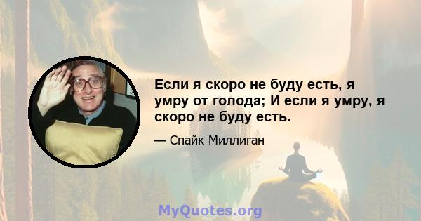 Если я скоро не буду есть, я умру от голода; И если я умру, я скоро не буду есть.