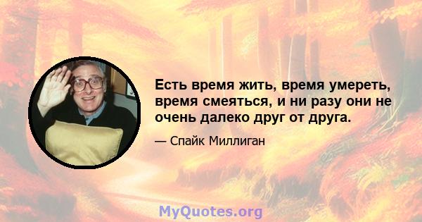 Есть время жить, время умереть, время смеяться, и ни разу они не очень далеко друг от друга.