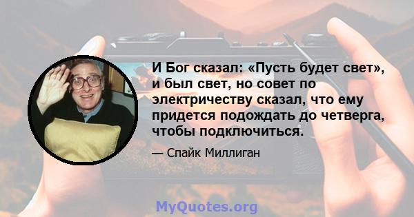 И Бог сказал: «Пусть будет свет», и был свет, но совет по электричеству сказал, что ему придется подождать до четверга, чтобы подключиться.