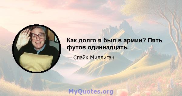 Как долго я был в армии? Пять футов одиннадцать.