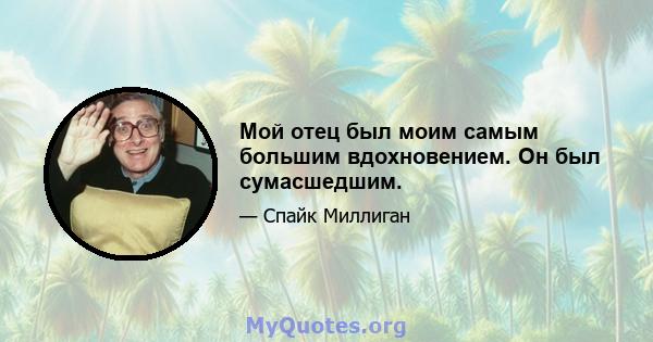 Мой отец был моим самым большим вдохновением. Он был сумасшедшим.