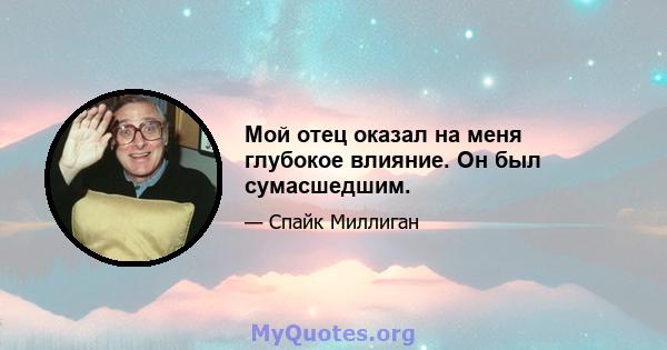 Мой отец оказал на меня глубокое влияние. Он был сумасшедшим.