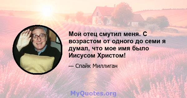 Мой отец смутил меня. С возрастом от одного до семи я думал, что мое имя было Иисусом Христом!