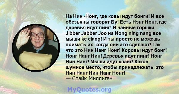 На Нин -Нонг, где ковы идут бонги! И все обезьяны говорят Бу! Есть Нэнг Нонг, где деревья идут пинг! И чайные горшки Jibber Jabber Joo на Nong ning nang все мыши ke clang! И ты просто не можешь поймать их, когда они это 