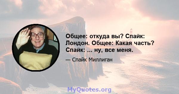 Общее: откуда вы? Спайк: Лондон. Общее: Какая часть? Спайк: ... ну, все меня.