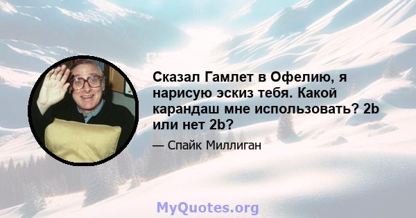 Сказал Гамлет в Офелию, я нарисую эскиз тебя. Какой карандаш мне использовать? 2b или нет 2b?