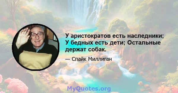 У аристократов есть наследники; У бедных есть дети; Остальные держат собак.