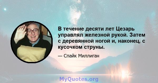 В течение десяти лет Цезарь управлял железной рукой. Затем с деревянной ногой и, наконец, с кусочком струны.