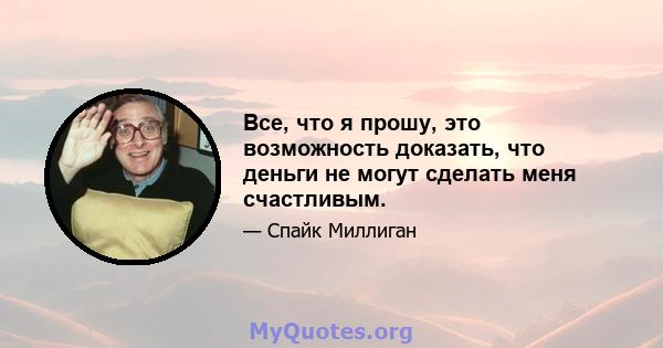 Все, что я прошу, это возможность доказать, что деньги не могут сделать меня счастливым.