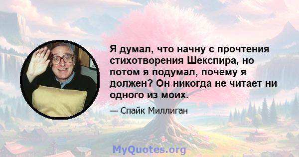 Я думал, что начну с прочтения стихотворения Шекспира, но потом я подумал, почему я должен? Он никогда не читает ни одного из моих.