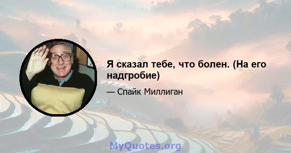 Я сказал тебе, что болен. (На его надгробие)