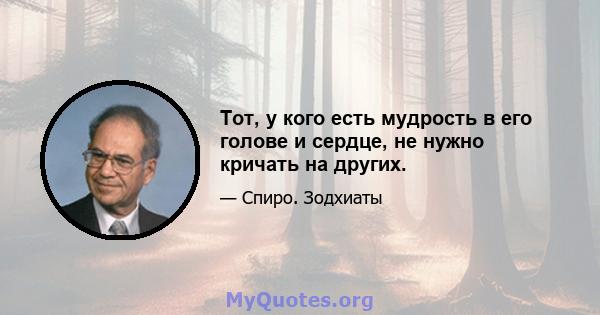 Тот, у кого есть мудрость в его голове и сердце, не нужно кричать на других.