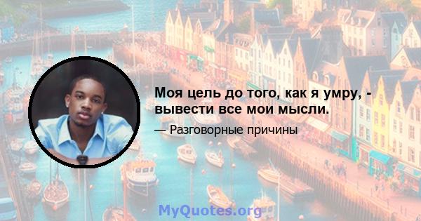 Моя цель до того, как я умру, - вывести все мои мысли.