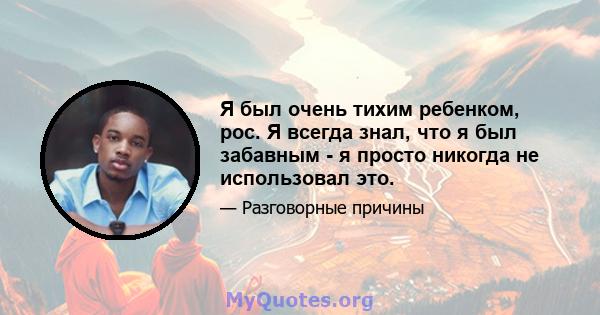 Я был очень тихим ребенком, рос. Я всегда знал, что я был забавным - я просто никогда не использовал это.