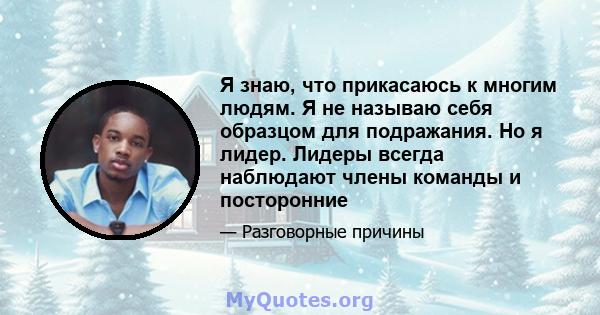 Я знаю, что прикасаюсь к многим людям. Я не называю себя образцом для подражания. Но я лидер. Лидеры всегда наблюдают члены команды и посторонние