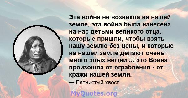 Эта война не возникла на нашей земле, эта война была нанесена на нас детьми великого отца, которые пришли, чтобы взять нашу землю без цены, и которые на нашей земле делают очень много злых вещей ... это Война произошла