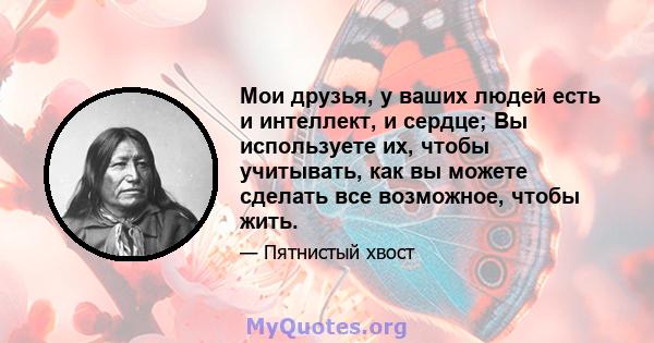 Мои друзья, у ваших людей есть и интеллект, и сердце; Вы используете их, чтобы учитывать, как вы можете сделать все возможное, чтобы жить.