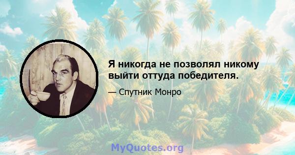 Я никогда не позволял никому выйти оттуда победителя.