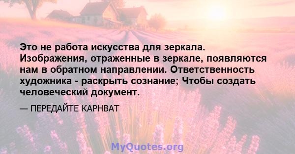 Это не работа искусства для зеркала. Изображения, отраженные в зеркале, появляются нам в обратном направлении. Ответственность художника - раскрыть сознание; Чтобы создать человеческий документ.