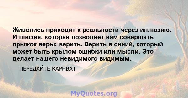 Живопись приходит к реальности через иллюзию. Иллюзия, которая позволяет нам совершать прыжок веры; верить. Верить в синий, который может быть крылом ошибки или мысли. Это делает нашего невидимого видимым.