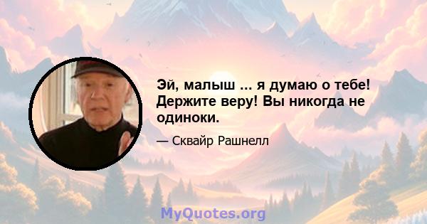 Эй, малыш ... я думаю о тебе! Держите веру! Вы никогда не одиноки.