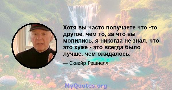 Хотя вы часто получаете что -то другое, чем то, за что вы молились, я никогда не знал, что это хуже - это всегда было лучше, чем ожидалось.