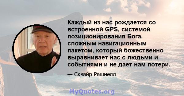 Каждый из нас рождается со встроенной GPS, системой позиционирования Бога, сложным навигационным пакетом, который божественно выравнивает нас с людьми и событиями и не дает нам потери.