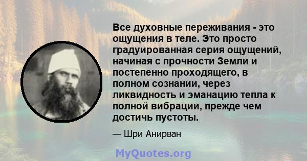 Все духовные переживания - это ощущения в теле. Это просто градуированная серия ощущений, начиная с прочности Земли и постепенно проходящего, в полном сознании, через ликвидность и эманацию тепла к полной вибрации,