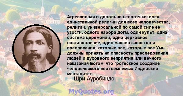 Агрессивная и довольно нелогичная идея единственной религии для всех человечества, религии, универсальной по самой силе ее узости, одного набора догм, один культ, одна система церемоний, одно церковное постановление,