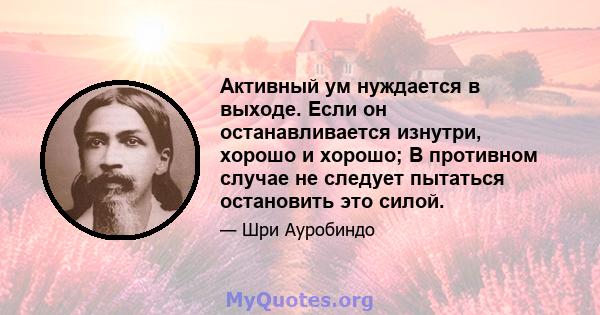 Активный ум нуждается в выходе. Если он останавливается изнутри, хорошо и хорошо; В противном случае не следует пытаться остановить это силой.