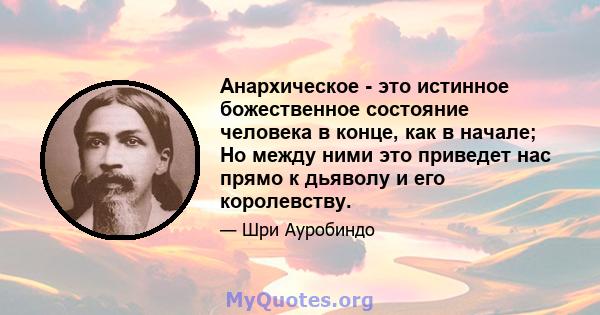 Анархическое - это истинное божественное состояние человека в конце, как в начале; Но между ними это приведет нас прямо к дьяволу и его королевству.