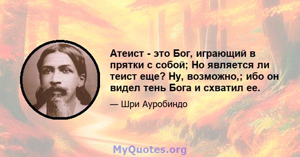 Атеист - это Бог, играющий в прятки с собой; Но является ли теист еще? Ну, возможно,; ибо он видел тень Бога и схватил ее.