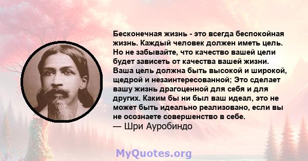 Бесконечная жизнь - это всегда беспокойная жизнь. Каждый человек должен иметь цель. Но не забывайте, что качество вашей цели будет зависеть от качества вашей жизни. Ваша цель должна быть высокой и широкой, щедрой и