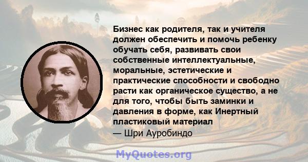 Бизнес как родителя, так и учителя должен обеспечить и помочь ребенку обучать себя, развивать свои собственные интеллектуальные, моральные, эстетические и практические способности и свободно расти как органическое