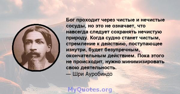 Бог проходит через чистые и нечистые сосуды, но это не означает, что навсегда следует сохранять нечистую природу. Когда судно станет чистым, стремление к действию, поступающее изнутри, будет безупречным, окончательным