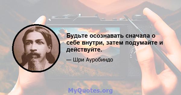 Будьте осознавать сначала о себе внутри, затем подумайте и действуйте.