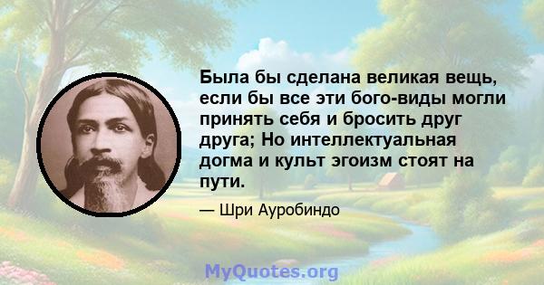 Была бы сделана великая вещь, если бы все эти бого-виды могли принять себя и бросить друг друга; Но интеллектуальная догма и культ эгоизм стоят на пути.