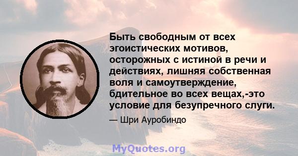 Быть свободным от всех эгоистических мотивов, осторожных с истиной в речи и действиях, лишняя собственная воля и самоутверждение, бдительное во всех вещах,-это условие для безупречного слуги.