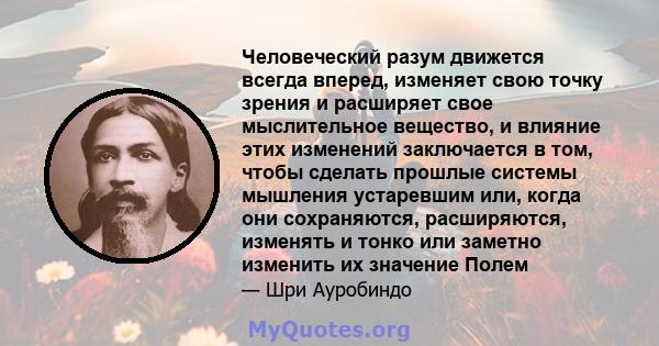 Человеческий разум движется всегда вперед, изменяет свою точку зрения и расширяет свое мыслительное вещество, и влияние этих изменений заключается в том, чтобы сделать прошлые системы мышления устаревшим или, когда они