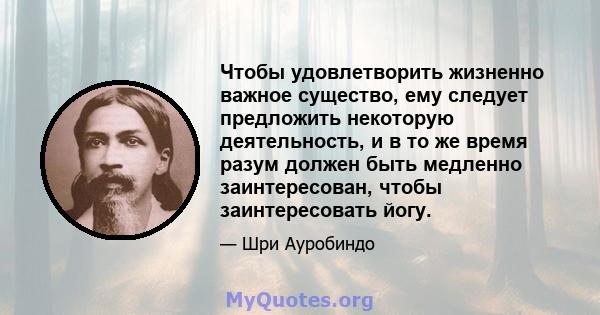 Чтобы удовлетворить жизненно важное существо, ему следует предложить некоторую деятельность, и в то же время разум должен быть медленно заинтересован, чтобы заинтересовать йогу.