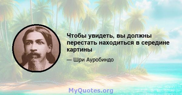 Чтобы увидеть, вы должны перестать находиться в середине картины