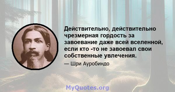 Действительно, действительно чрезмерная гордость за завоевание даже всей вселенной, если кто -то не завоевал свои собственные увлечения.