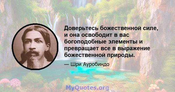 Доверьтесь божественной силе, и она освободит в вас богоподобные элементы и превращает все в выражение божественной природы.