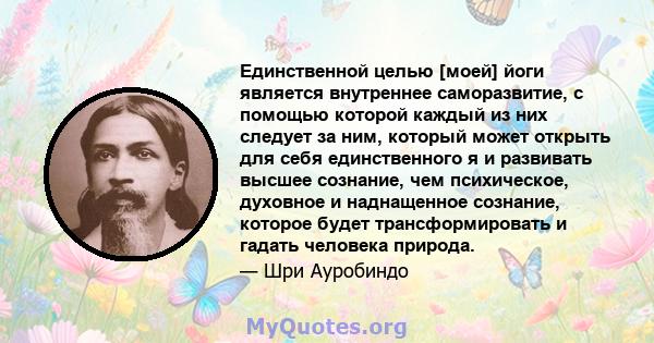 Единственной целью [моей] йоги является внутреннее саморазвитие, с помощью которой каждый из них следует за ним, который может открыть для себя единственного я и развивать высшее сознание, чем психическое, духовное и