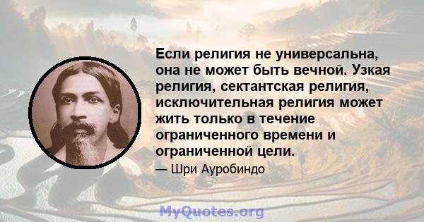 Если религия не универсальна, она не может быть вечной. Узкая религия, сектантская религия, исключительная религия может жить только в течение ограниченного времени и ограниченной цели.