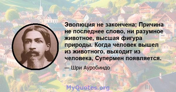 Эволюция не закончена; Причина не последнее слово, ни разумное животное, высшая фигура природы. Когда человек вышел из животного, выходит из человека, Супермен появляется.