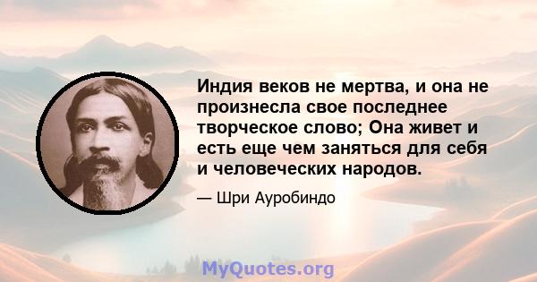 Индия веков не мертва, и она не произнесла свое последнее творческое слово; Она живет и есть еще чем заняться для себя и человеческих народов.