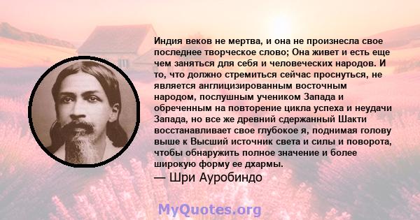 Индия веков не мертва, и она не произнесла свое последнее творческое слово; Она живет и есть еще чем заняться для себя и человеческих народов. И то, что должно стремиться сейчас проснуться, не является англицизированным 